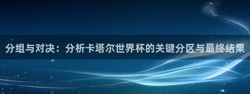 世界杯预选赛欧洲赛区积分榜：分组与对决：分析卡塔尔世界杯的关键分区与最终结果