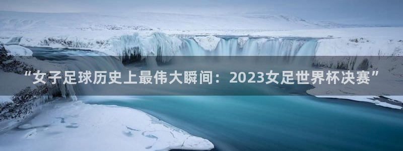 今年的世界杯：“女子足球历史上最伟大瞬间：2023女足世界杯决赛”